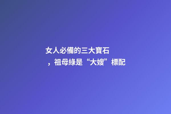女人必備的三大寶石，祖母綠是“大嫂”標配-第1張-觀點-玄機派
